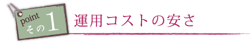 ポイントその1、運用コストの安さ